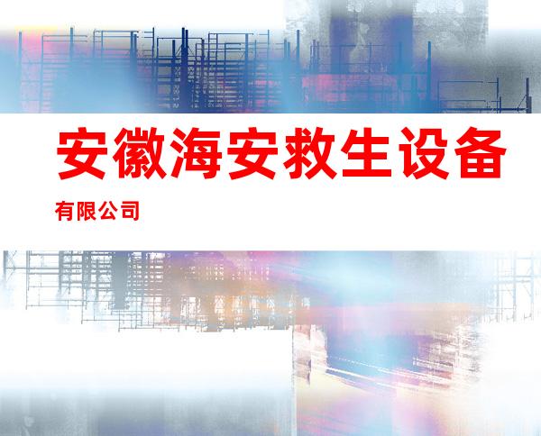 安徽海安救生设备有限公司